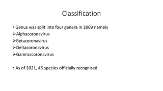 Classification
• Genus was split into four genera in 2009 namely
Alphacoronavirus
Betacoronavirus
Deltacoronavirus
Gammacoronavirus
• As of 2021, 45 species officially recognised
 