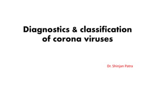 Diagnostics & classification
of corona viruses
Dr. Shinjan Patra
 