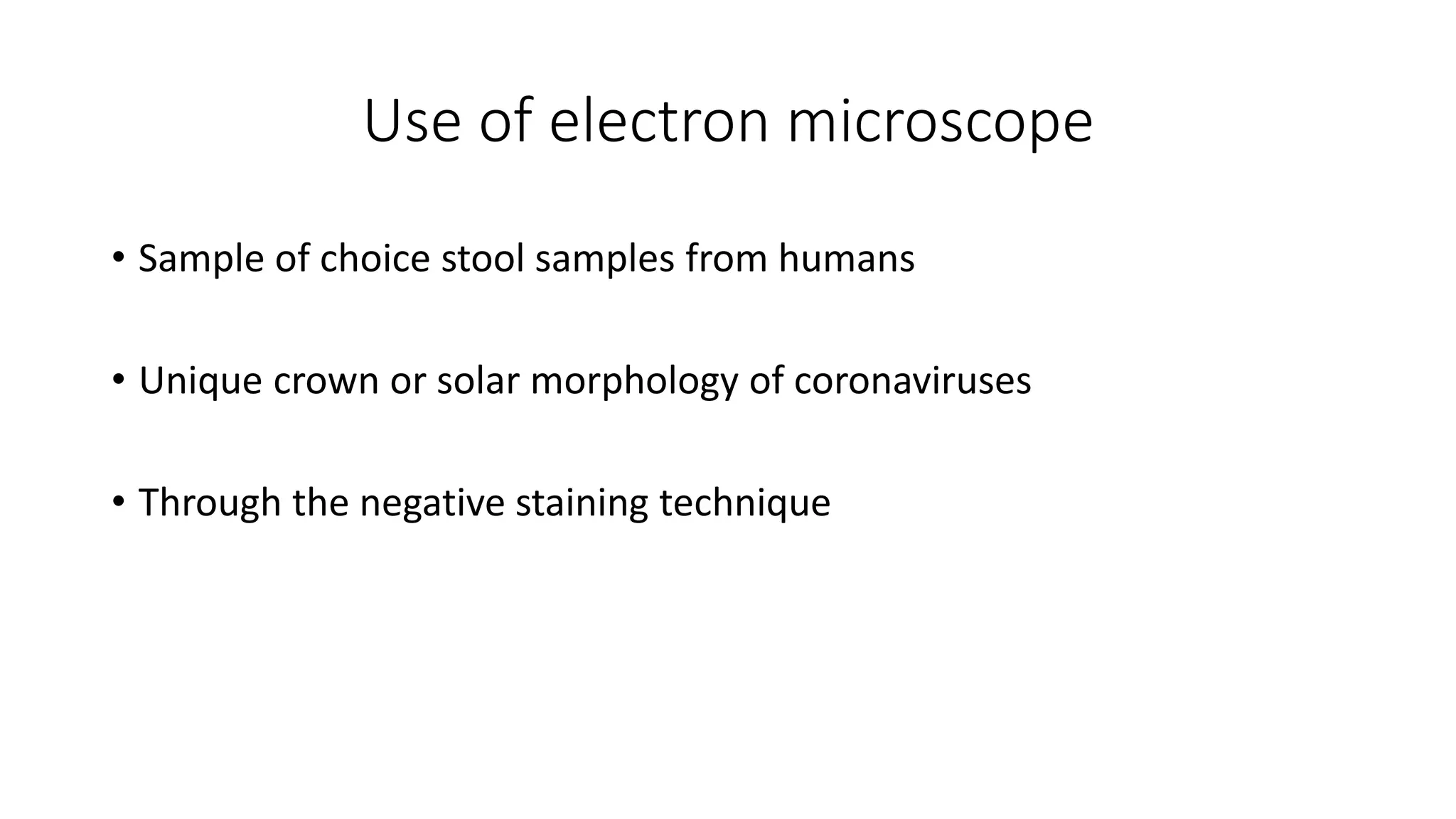 Use of electron microscope
• Sample of choice stool samples from humans
• Unique crown or solar morphology of coronaviruses
• Through the negative staining technique
 