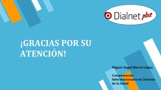 ¡GRACIAS POR SU
ATENCIÓN!
Miguel Ángel Hierro López
Competencias
Informacionales en Ciencias
de la Salud
 
