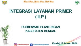 INTEGRASI LAYANAN PRIMER
( ILP )
PUSKESMAS PLANTUNGAN
KABUPATEN KENDAL
Kendal,12Januari2024
 