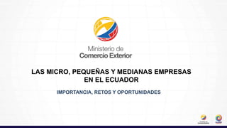 LAS MICRO, PEQUEÑAS Y MEDIANAS EMPRESAS
EN EL ECUADOR
IMPORTANCIA, RETOS Y OPORTUNIDADES
 