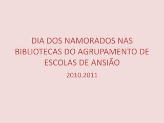DIA DOS NAMORADOS NAS BIBLIOTECAS DO AGRUPAMENTO DE ESCOLAS DE ANSIÃO 2010.2011 
