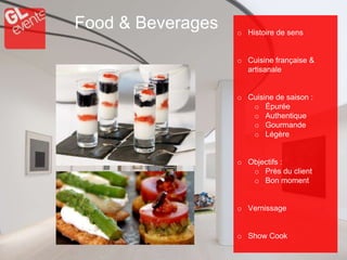 Food & Beverages o Histoire de sens
o Cuisine française &
artisanale
o Cuisine de saison :
o Épurée
o Authentique
o Gourmande
o Légère
o Objectifs :
o Près du client
o Bon moment
o Vernissage
o Show Cook
 