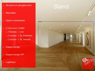 Stando Structure en plexiglas/verre
o Modulable
o Options réutilisables
o 3 murs pour 3 pôles
o 4 écrans → Live
o 2 écrans → GL Exhibition
o 2 écrans → GL Venues
o Espace lounge
o Espace lounge VIP
o Logistique
 