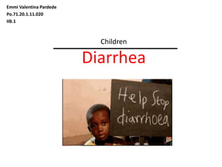 Children
Diarrhea
Emmi Valentina Pardede
Po.71.20.1.11.020
IIB.1
 