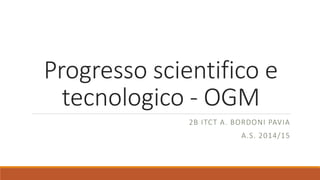 Progresso scientifico e
tecnologico - OGM
2B ITCT A. BORDONI PAVIA
A.S. 2014/15
 
