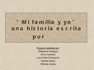 “ Mi familia y yo” una historia escrita por  Proyecto realizado por : Sthepanie Aránguiz Enzo Cavieres Luis Emilio Echeverría Daniela Garay Wilfredo Urbina 