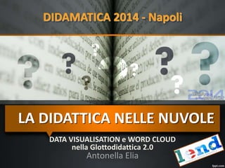 DIDAMATICA 2014 - Napoli
DATA VISUALISATION e WORD CLOUD
nella Glottodidattica 2.0
Antonella Elia
LA DIDATTICA NELLE NUVOLE
 