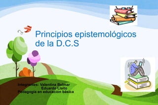 Integrantes: Valentina Belmar
Eduardo Llaito
Pedagogía en educación básica
Principios epistemológicos
de la D.C.S
 