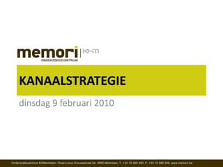 KANAALSTRATEGIE
     dinsdag 9 februari 2010




Onderzoekscentrum KHMechelen, Onze-Lieve-Vrouwestraat 94, 2800 Mechelen, T. +32 15 369 300, F. +32 15 369 309, www.memori.be
 