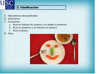 2. Clasificación:

A. Hipocalóricas desequilibradas
B. Disociativas
C. Excluyentes
a. Ricas en hidratos de carbono y sin lípidos ni proteínas
b. Ricas en proteínas y sin hidratos de carbono
c. Ricas en grasas
D. Otras

 