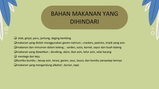  otak, ginjal, paru, jantung, daging kambing
makanan yang diolah menggunakan garam natrium ; crackers, pastries, kripik yang asin
makanan dan minuman dalam kaleng ; sarden, sosis, kornet, sayur dan buah kaleng
makanan yang diawetkan ; dendeng, abon, ikan asin, telur asin, selai kacang
 mentega dan keju
BAHAN MAKANAN YANG
DIHINDARI
bumbu-bumbu ; kecap asin, terasi, garam, saus, tauco, dan bumbu penyedap lainnya
makanan yang mengandung alkohol ; durian, tape
 