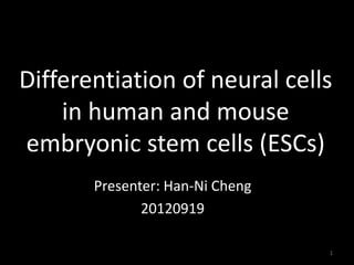 Differentiation of neural cells
in human and mouse
embryonic stem cells (ESCs)
Presenter: Han-Ni Cheng
20120919
1
 