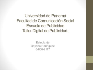 Universidad de Panamá
Facultad de Comunicación Social
Escuela de Publicidad
Taller Digital de Publicidad.
Estudiante
Dayana Rodríguez
8-866-2117
 