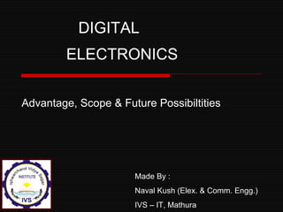 DIGITAL
        ELECTRONICS


Advantage, Scope & Future Possibiltities




                      Made By :
                      Naval Kush (Elex. & Comm. Engg.)
                      IVS – IT, Mathura
 