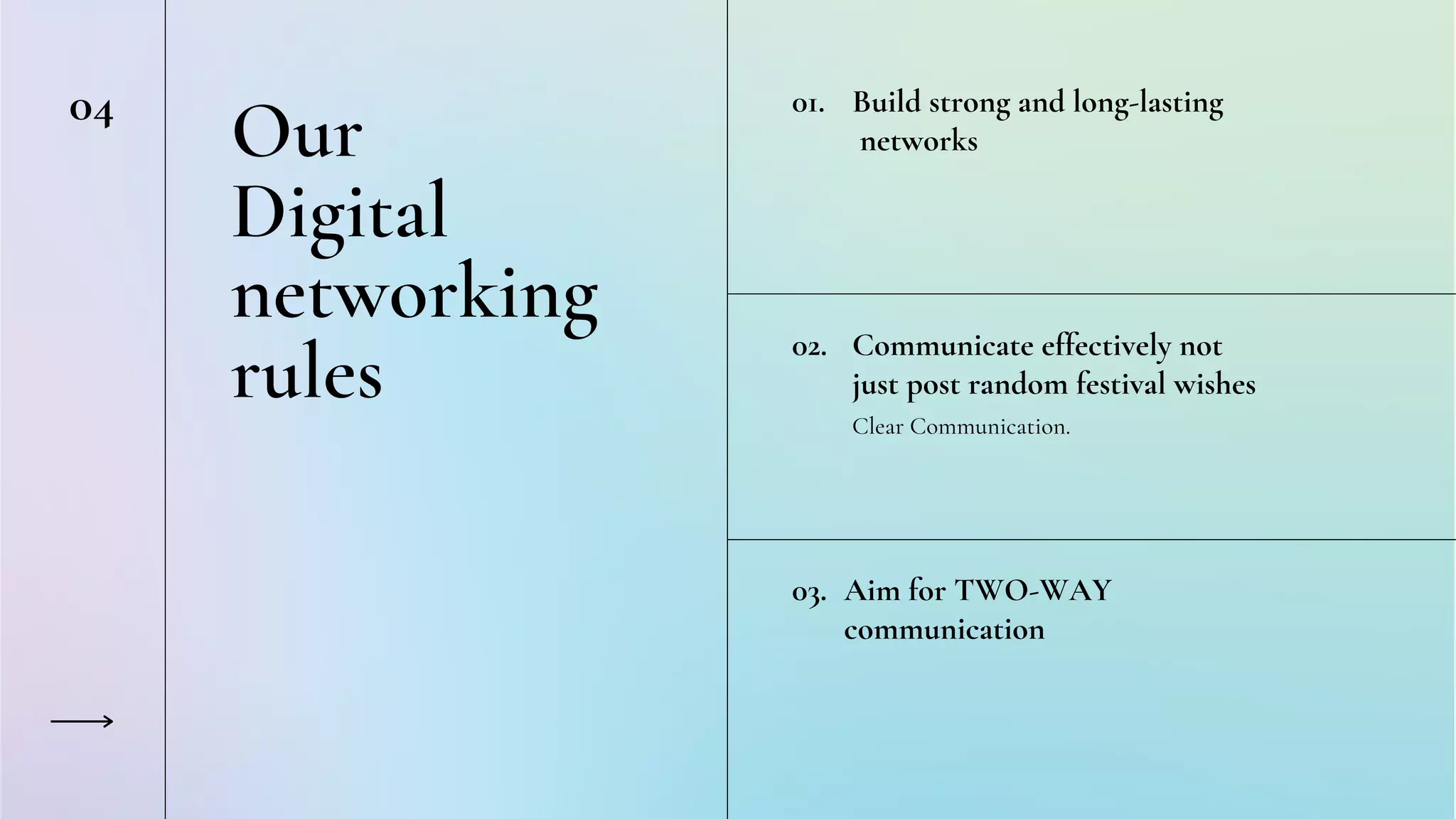 Our
Digital
networking
rules
Build strong and long-lasting
networks
01.
Clear Communication.
02. Communicate effectively not
just post random festival wishes
03. Aim for TWO-WAY
communication
04
 