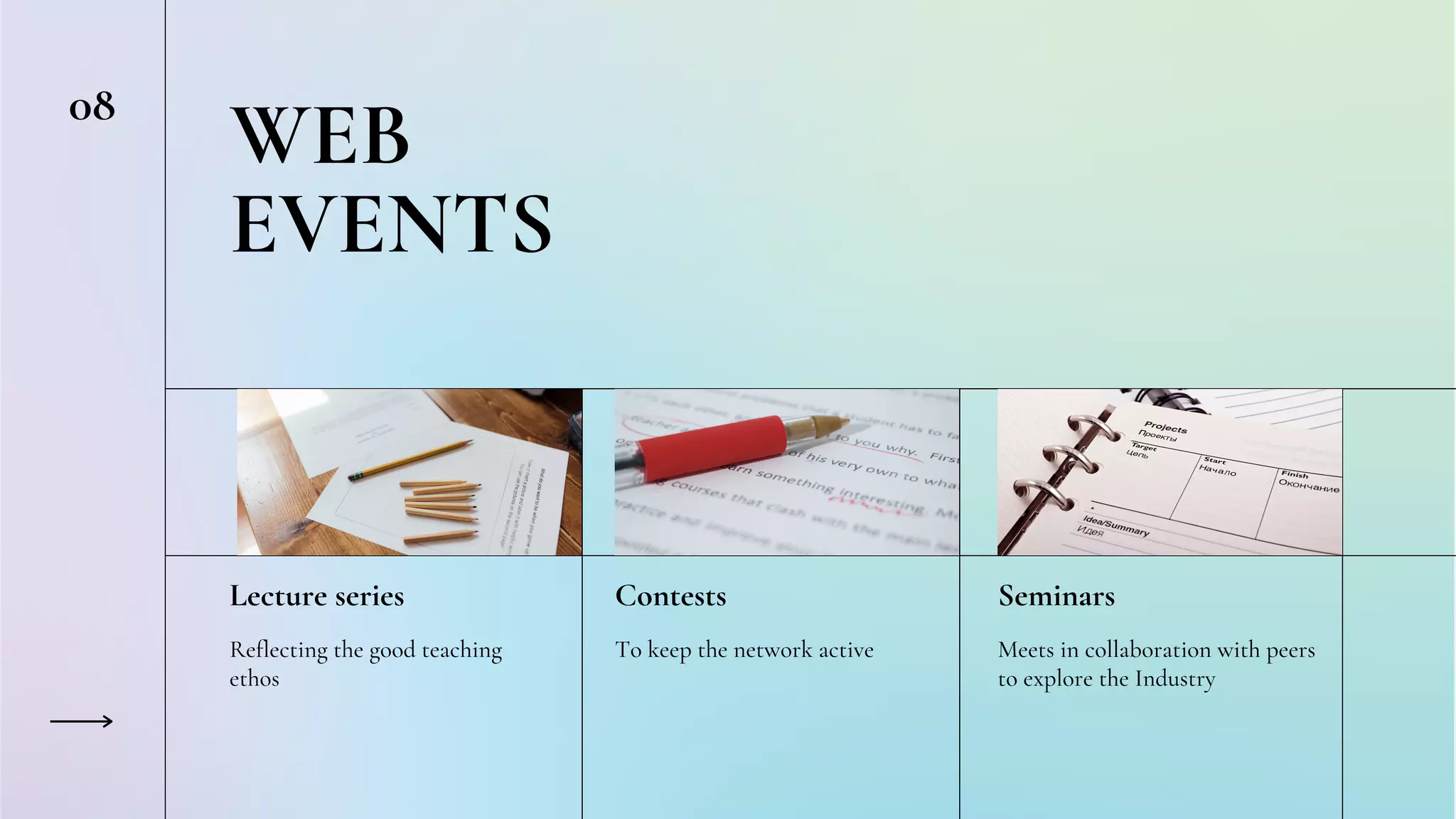 08
WEB
EVENTS
Lecture series
Reflecting the good teaching
ethos
Contests
To keep the network active
Seminars
Meets in collaboration with peers
to explore the Industry
 