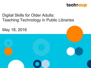 Digital Skills for Older Adults:
Teaching Technology in Public Libraries
May 18, 2016
 