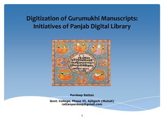 Digitization of Gurumukhi Manuscripts:
  Initiatives of Panjab Digital Library




                     Pardeep Rattan

        Govt. College, Phase VI, Ajitgarh (Mohali)
               rattanpardeep@gmail.com



                            1
 