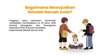 •Tingginya kasus kekerasan, Pemerintah
menerbitkan Permendikbud no 46 tahun 2023
tentang Pencegahan dan Penanganan
Kekerasan (PPK) di Satuan Pendidikan
•Implementasi Sekolah Ramah Anak
Bagaimana Mewujudkan
Sekolah Ramah Anak?
 