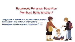 Bagaimana Perasaan Bapak/Ibu
Membaca Berita tersebut?
Tingginya kasus kekerasan, Pemerintah menerbitkan
Permendikbud no 46 tahun 2023 tentang
Pencegahan dan Penanganan Kekerasan (PPK)
 