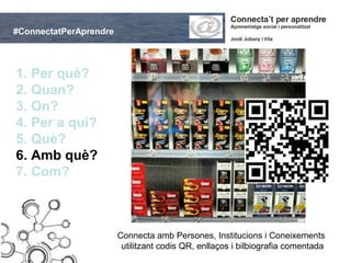#ConnectatPerAprendre



1. Per què?
2. Quan?
3. On?
4. Per a qui?
5. Què?
6. Amb què?
7. Com?



                        Connecta amb Persones, Institucions i Coneixements
                         utilitzant codis QR, enllaços i bilbiografia comentada
 