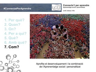 #ConnectatPerAprendre



1. Per què?
2. Quan?
3. On?
4. Per a qui?
5. Què?
6. Amb què?
7. Com?



                        Aprofita el desenvolupament i la combinació
                          de l’Aprenentatge social i personalitzat
 