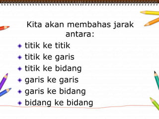 Kita akan membahas jarak
antara:
titik ke titik
titik ke garis
titik ke bidang
garis ke garis
garis ke bidang
bidang ke bidang
 