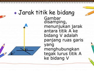 Jarak titik ke bidang
Gambar
disamping,
menunjukan jarak
antara titik A ke
bidang V adalah
panjang ruas garis
yang
menghubungkan
tegak lurus titik A
ke bidang V
A
 