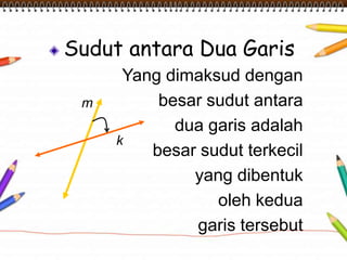 Sudut antara Dua Garis
Yang dimaksud dengan
besar sudut antara
dua garis adalah
besar sudut terkecil
yang dibentuk
oleh kedua
garis tersebut
k
m
 