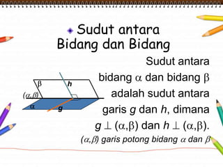 Sudut antara
Bidang dan Bidang
Sudut antara
bidang dan bidang
adalah sudut antara
garis g dan h, dimana
g ( , ) dan h ( , ).
( , ) garis potong bidang dan
( , )
g
h
 
