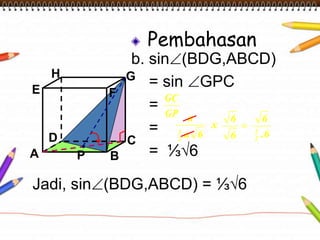 Pembahasan
b. sin (BDG,ABCD)
= sin GPC
=
=
= ⅓√6A B
CD
H
E F
G
Jadi, sin (BDG,ABCD) = ⅓√6
P
GP
GC
x
6a
a
2
1
.6
6
6
6
2
1
 