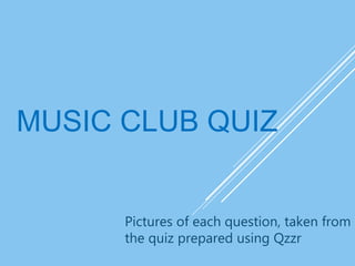 MUSIC CLUB QUIZ
Pictures of each question, taken from
the quiz prepared using Qzzr
 