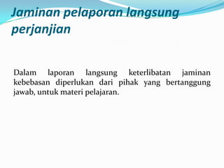 Jaminan pelaporan langsung
perjanjian
Dalam laporan langsung keterlibatan jaminan
kebebasan diperlukan dari pihak yang bertanggung
jawab, untuk materi pelajaran.

 