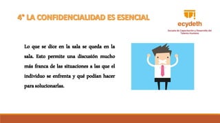 Lo que se dice en la sala se queda en la
sala. Esto permite una discusión mucho
más franca de las situaciones a las que el
individuo se enfrenta y qué podían hacer
parasolucionarlas.
 