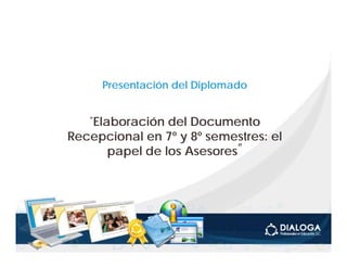 Presentación del Diplomado


   “El b
    Elaboración
            ió del Documento
               d lD          t
Recepcional en 7º y 8º semestres: el
     papel de los Asesores”
 
