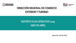 REPORTE PLAN OPERATIVO 2023
MES DE ABRIL
Ayacucho, abril de 2023
DIRECCIÓN REGIONAL DE COMERCIO
EXTERIOR Y TURISMO
 