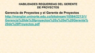 HABILIDADES REQUERIDAS DEL GERENTE
DE PROYECTOS
Gerencia de Proyectos y el Gerente de Proyectos
http://manglar.uninorte.edu.co/bitstream/10584/2213/1/
Gerencia%20de%20proyectos%20y%20el%20Gerente%
20de%20Proyectos.pdf
 
