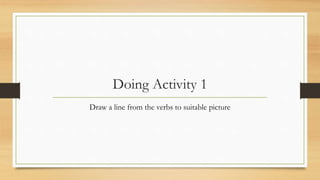 Doing Activity 1
Draw a line from the verbs to suitable picture
 