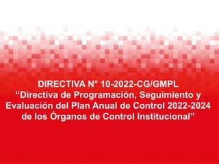 EXPOSITOR:
CARGO:
FECHA:
DIRECTIVA N° 10-2022-CG/GMPL
“Directiva de Programación, Seguimiento y
Evaluación del Plan Anual de Control 2022-2024
de los Órganos de Control Institucional”
 