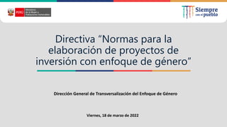 Directiva “Normas para la
elaboración de proyectos de
inversión con enfoque de género”
Viernes, 18 de marzo de 2022
Dirección General de Transversalización del Enfoque de Género
 