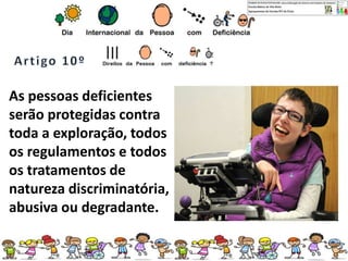 As pessoas deficientes
serão protegidas contra
toda a exploração, todos
os regulamentos e todos
os tratamentos de
natureza discriminatória,
abusiva ou degradante.
 