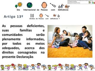 As pessoas deficientes,
suas famílias e
comunidades serão
plenamente informadas,
por todos os meios
adequados, acerca dos
direitos consagrados na
presente Declaração.
 