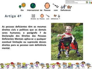 As pessoas deficientes têm os mesmos
direitos civis e políticos que os demais
seres humanos; o parágrafo 7 da
Declaração dos Direitos das Pessoas
Deficientes Mentais aplica-se a qualquer
eventual limitação ou supressão desses
direitos para as pessoas com deficiência
mental.
 