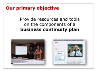 Our primary objective

     Provide resources and tools
       on the components of a
     business continuity plan
 