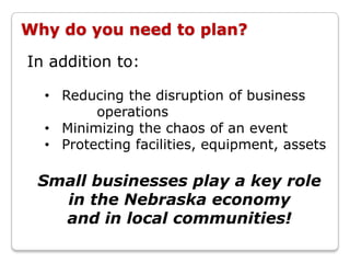 Why do you need to plan?

In addition to:

  • Reducing the disruption of business
         operations
  • Minimizing the chaos of an event
  • Protecting facilities, equipment, assets

 Small businesses play a key role
   in the Nebraska economy
   and in local communities!
 