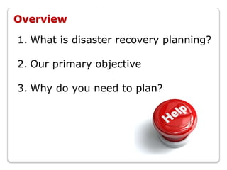 Overview

1. What is disaster recovery planning?

2. Our primary objective

3. Why do you need to plan?
 