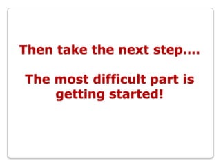 Then take the next step….

The most difficult part is
    getting started!
 