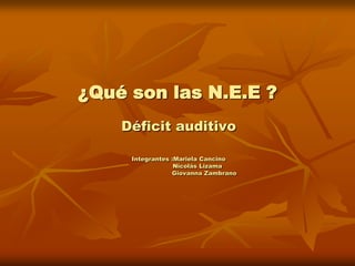 ¿Qué son las N.E.E ? Déficit auditivo  Integrantes :Mariela Cancino                    Nicolás Lizama                           Giovanna Zambrano 